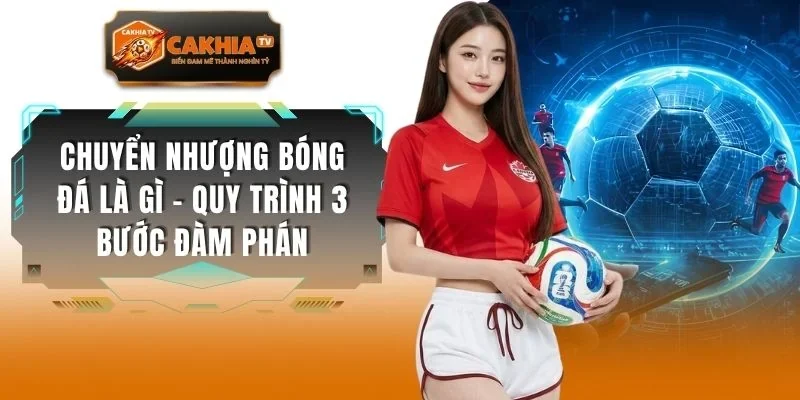 Chuyển Nhượng Bóng Đá Là Gì - Quy Trình 3 Bước Đàm Phán