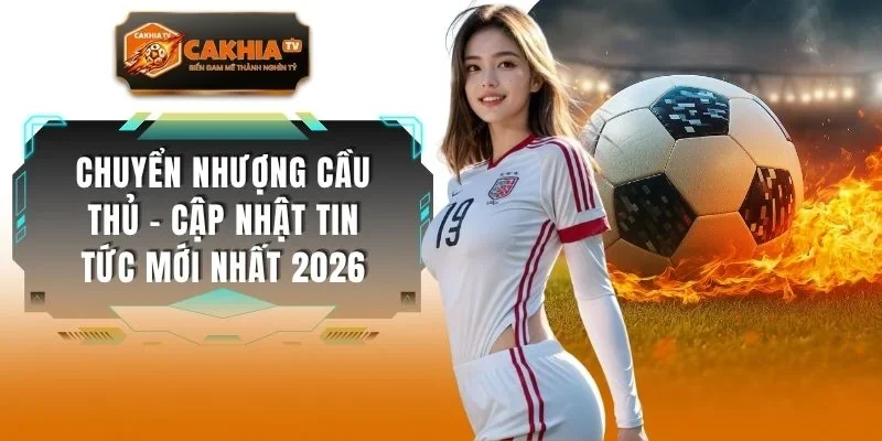 Chuyển Nhượng Cầu Thủ - Cập Nhật Tin Tức Mới Nhất 2026