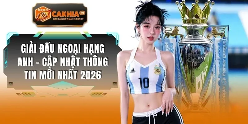 Giải Đấu Ngoại Hạng Anh - Cập Nhật Thông Tin Mới Nhất 2026