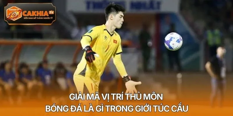 Giải mã vị trí thủ môn bóng đá là gì trong giới túc cầu