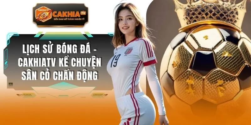 Lịch Sử Bóng Đá - CAKHIATV Kể Chuyện Sân Cỏ Chấn Động