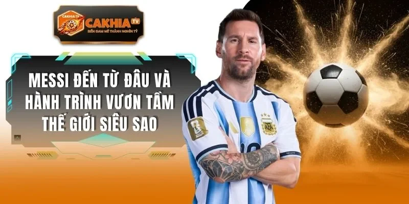 Messi Đến Từ Đâu Và Hành Trình Vươn Tầm Thế Giới Siêu Sao