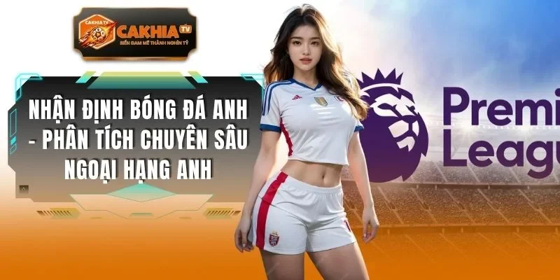 Nhận Định Bóng Đá Anh - Phân Tích Chuyên Sâu Ngoại Hạng Anh