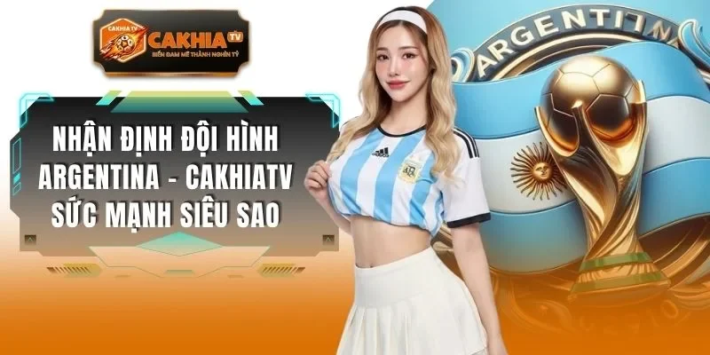 Nhận Định Đội Hình Argentina - CAKHIATV Sức Mạnh Siêu Sao