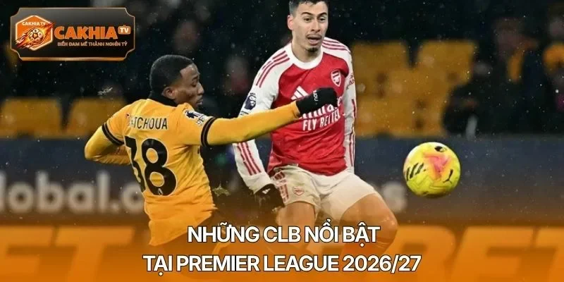 Những CLB nổi bật tại Premier League 2026/27