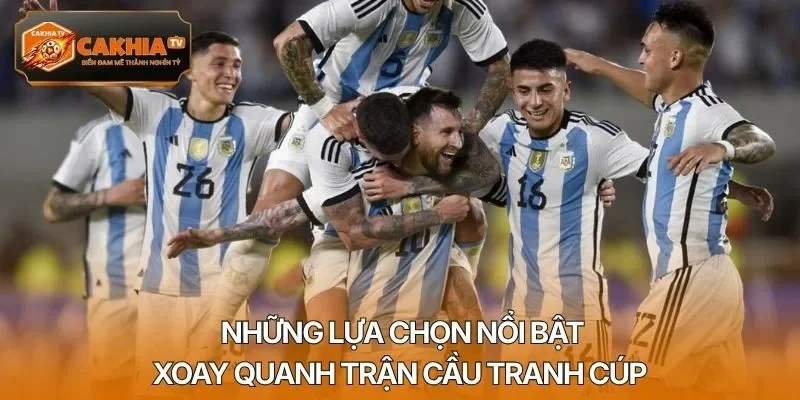 Những lựa chọn nổi bật xoay quanh trận cầu tranh cúp