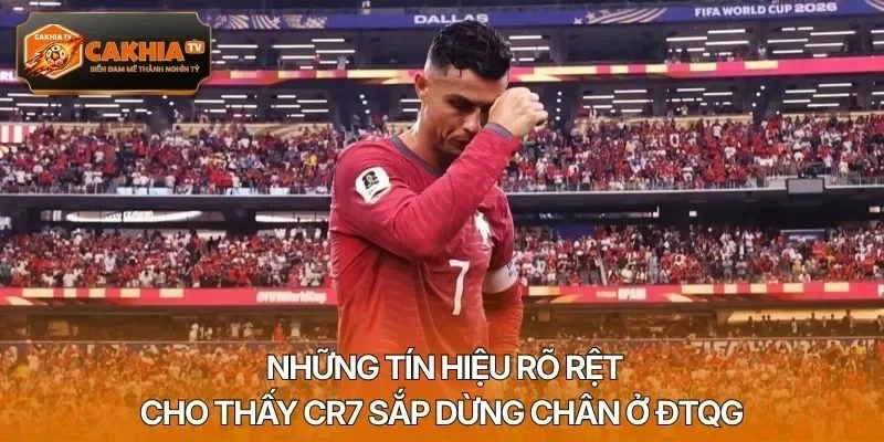 Những tín hiệu rõ rệt cho thấy CR7 sắp dừng chân ở ĐTQG