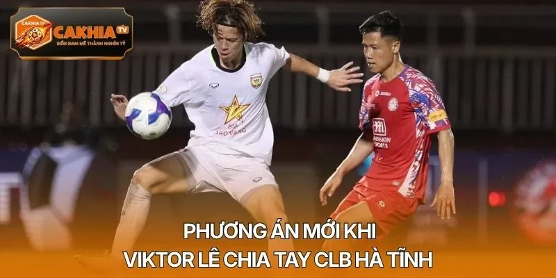 Phương án mới khi Viktor Lê chia tay CLB Hà Tĩnh