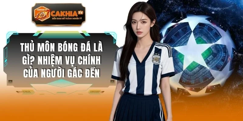 Thủ Môn Bóng Đá Là Gì? Nhiệm Vụ Chính Của Người Gác Đền