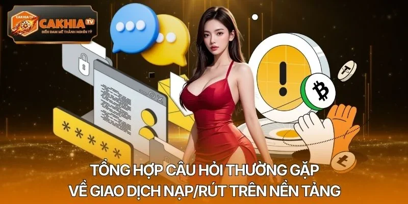 Tổng hợp câu hỏi thường gặp về giao dịch nạp/rút trên nền tảng