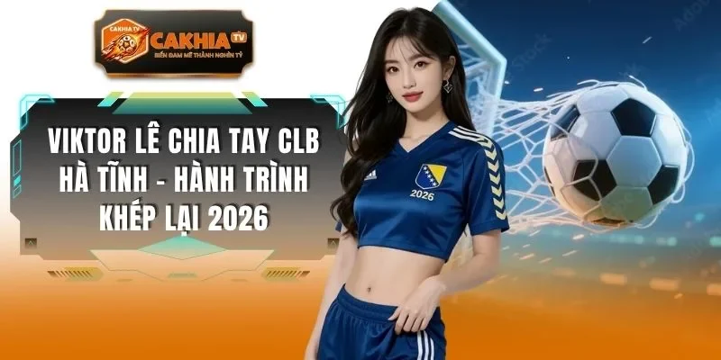 Viktor Lê Chia Tay CLB Hà Tĩnh - Hành Trình Khép Lại 2026