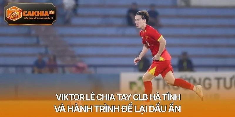 Viktor Lê chia tay CLB Hà Tĩnh và hành trình để lại dấu ấn